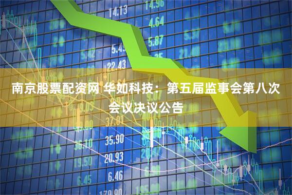 南京股票配资网 华如科技：第五届监事会第八次会议决议公告