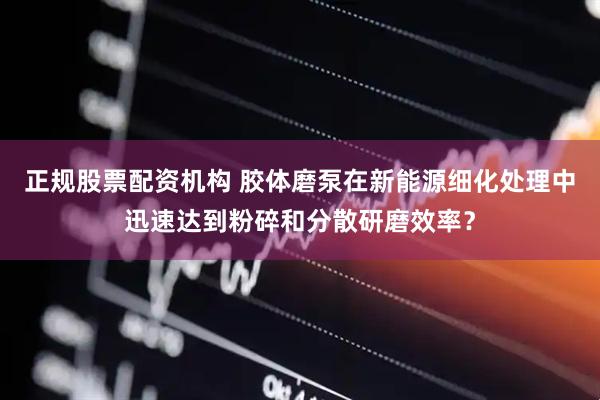 正规股票配资机构 胶体磨泵在新能源细化处理中迅速达到粉碎和分散研磨效率？