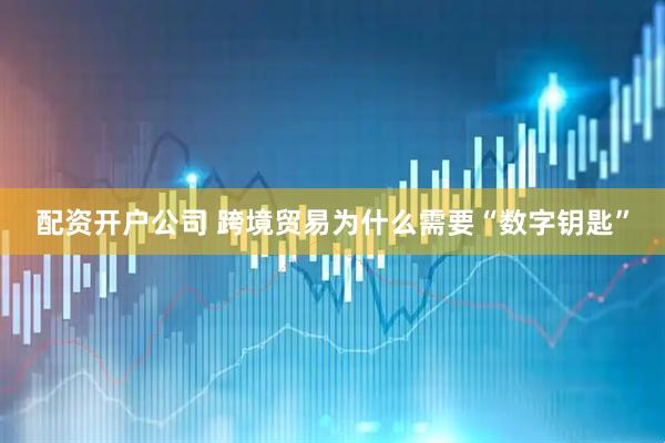 配资开户公司 跨境贸易为什么需要“数字钥匙”