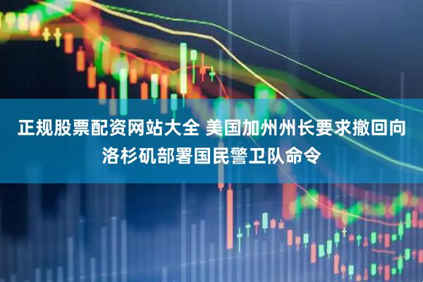 正规股票配资网站大全 美国加州州长要求撤回向洛杉矶部署国民警卫队命令