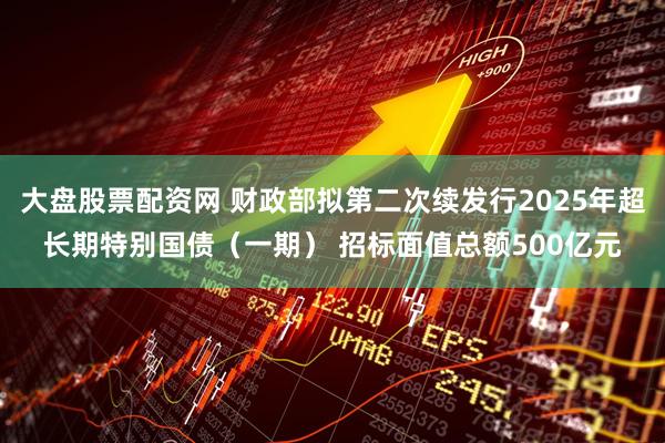 大盘股票配资网 财政部拟第二次续发行2025年超长期特别国债（一期） 招标面值总额500亿元
