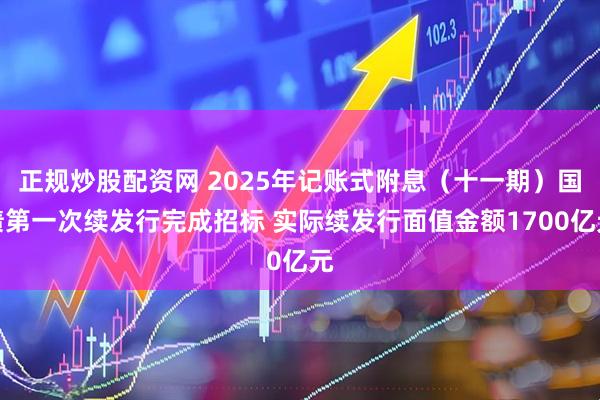 正规炒股配资网 2025年记账式附息（十一期）国债第一次续发行完成招标 实际续发行面值金额1700亿元