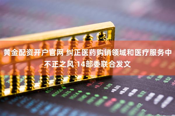 黄金配资开户官网 纠正医药购销领域和医疗服务中不正之风 14部委联合发文