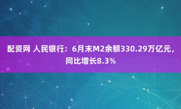 配资网 人民银行：6月末M2余额330.29万亿元，同比增长8.3%