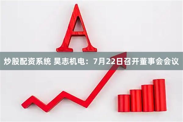 炒股配资系统 昊志机电：7月22日召开董事会会议