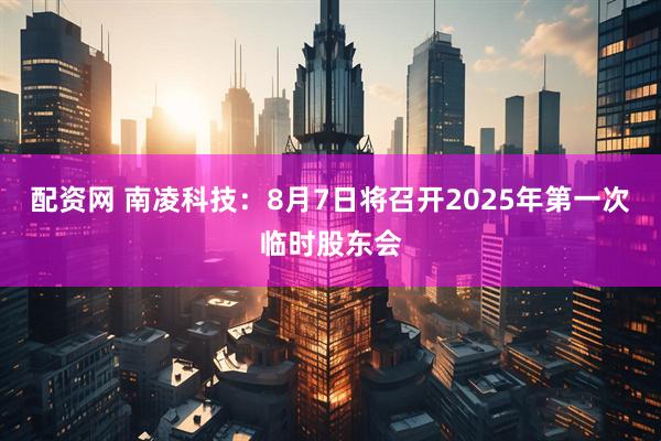 配资网 南凌科技：8月7日将召开2025年第一次临时股东会