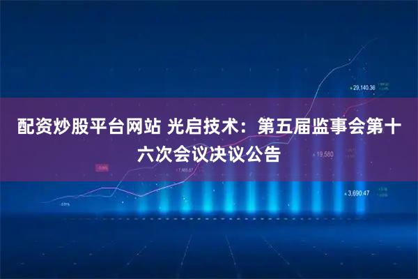 配资炒股平台网站 光启技术：第五届监事会第十六次会议决议公告