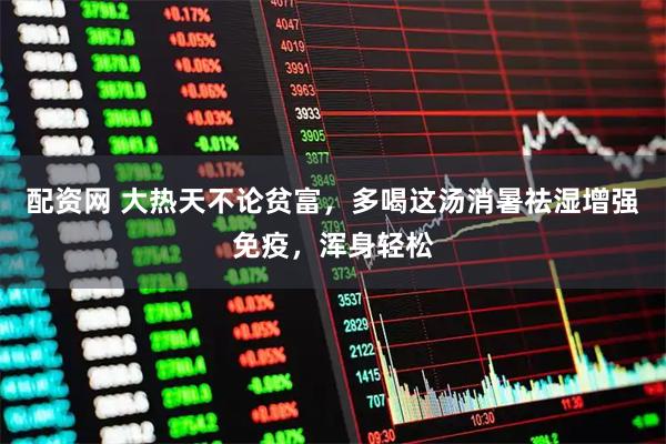 配资网 大热天不论贫富，多喝这汤消暑祛湿增强免疫，浑身轻松