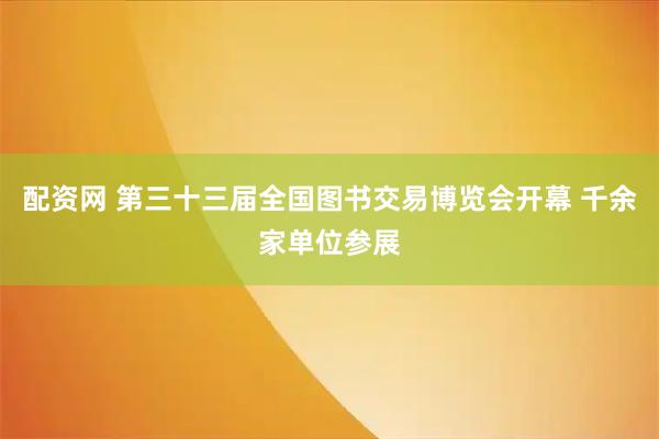 配资网 第三十三届全国图书交易博览会开幕 千余家单位参展