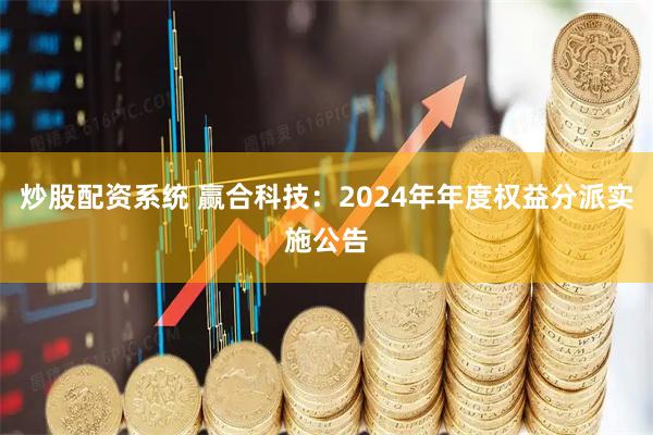 炒股配资系统 赢合科技：2024年年度权益分派实施公告