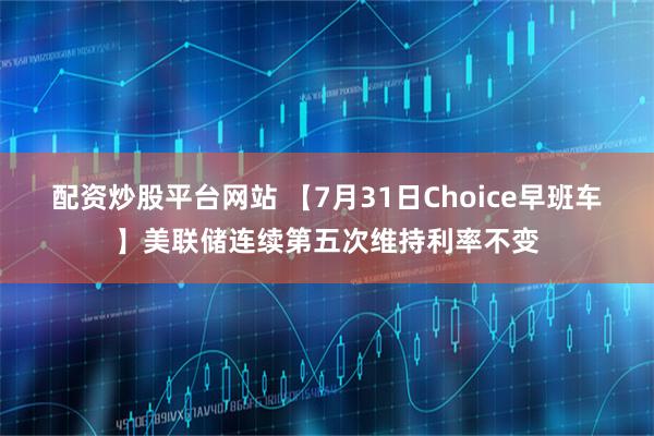 配资炒股平台网站 【7月31日Choice早班车】美联储连续第五次维持利率不变