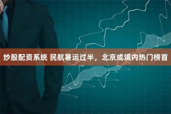炒股配资系统 民航暑运过半，北京成境内热门榜首