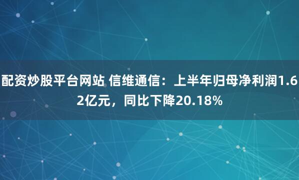 配资炒股平台网站 信维通信：上半年归母净利润1.62亿元，同比下降20.18%