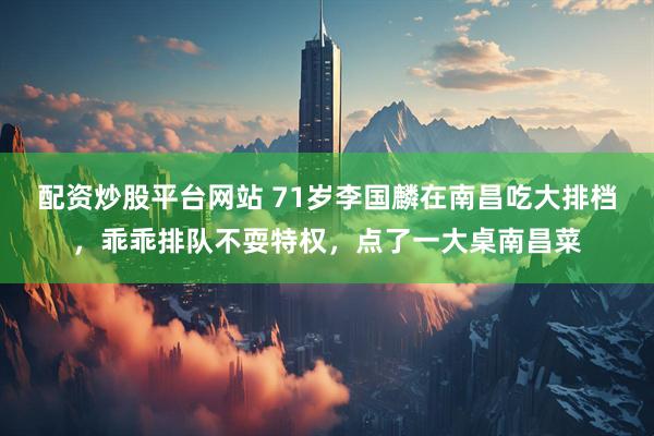 配资炒股平台网站 71岁李国麟在南昌吃大排档，乖乖排队不耍特权，点了一大桌南昌菜