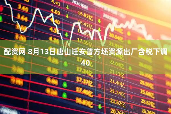 配资网 8月13日唐山迁安普方坯资源出厂含税下调40