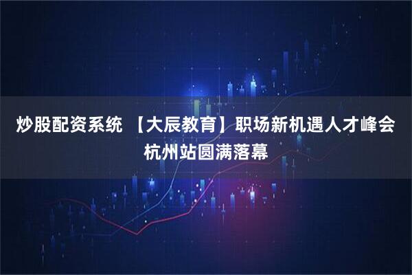 炒股配资系统 【大辰教育】职场新机遇人才峰会杭州站圆满落幕