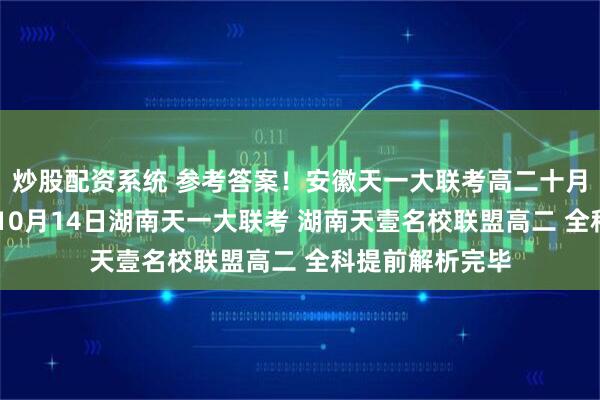 炒股配资系统 参考答案！安徽天一大联考高二十月份阶段性检测 10月14日湖南天一大联考 湖南天壹名校联盟高二 全科提前解析完毕