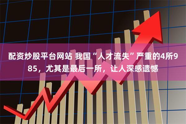 配资炒股平台网站 我国“人才流失”严重的4所985，尤其是最后一所，让人深感遗憾