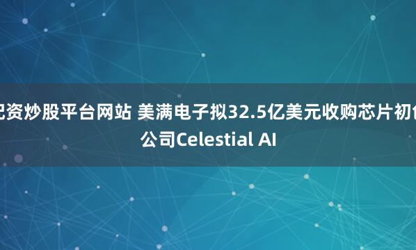 配资炒股平台网站 美满电子拟32.5亿美元收购芯片初创公司Celestial AI