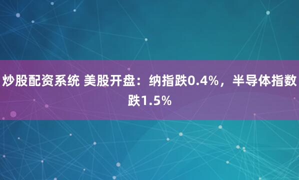 炒股配资系统 美股开盘：纳指跌0.4%，半导体指数跌1.5%