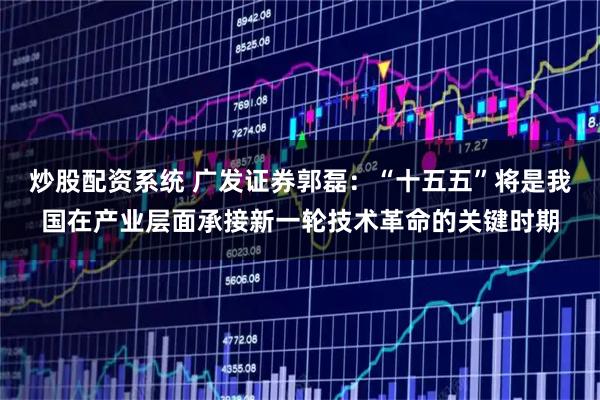 炒股配资系统 广发证券郭磊：“十五五”将是我国在产业层面承接新一轮技术革命的关键时期