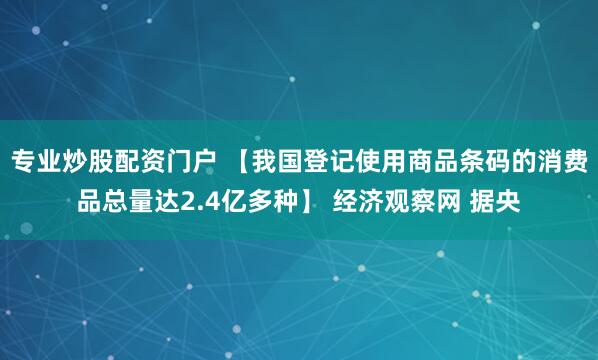 专业炒股配资门户 【我国登记使用商品条码的消费品总量达2.4亿多种】 经济观察网 据央