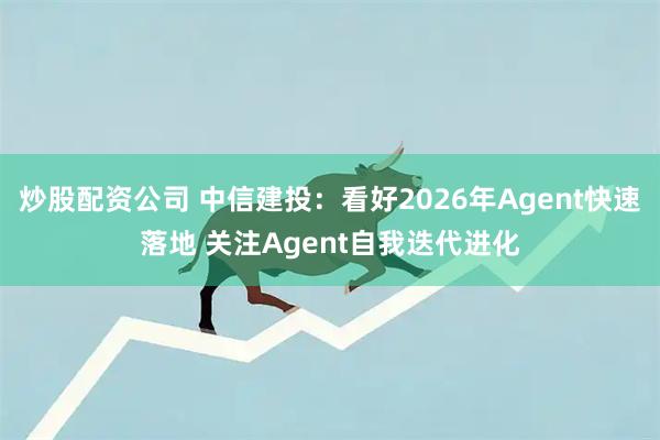 炒股配资公司 中信建投：看好2026年Agent快速落地 关注Agent自我迭代进化