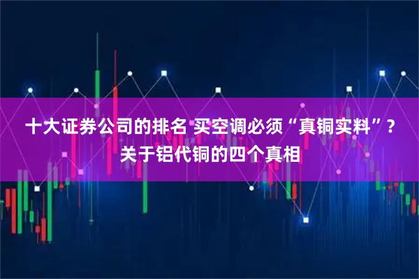 十大证券公司的排名 买空调必须“真铜实料”？关于铝代铜的四个真相