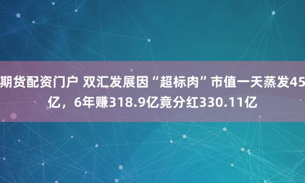 期货配资门户 双汇发展因“超标肉”市值一天蒸发45亿，6年赚318.9亿竟分红330.11亿