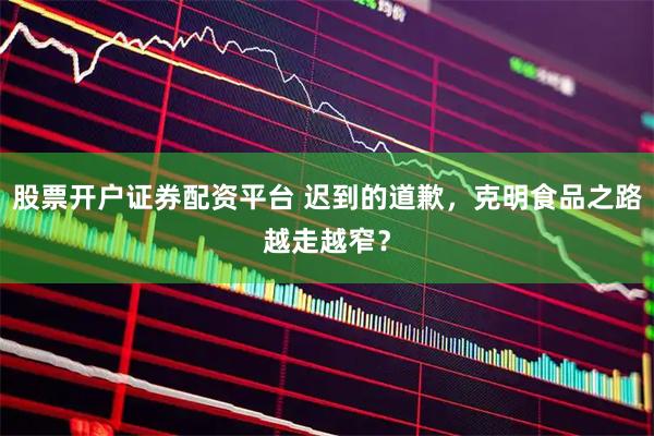股票开户证券配资平台 迟到的道歉，克明食品之路越走越窄？