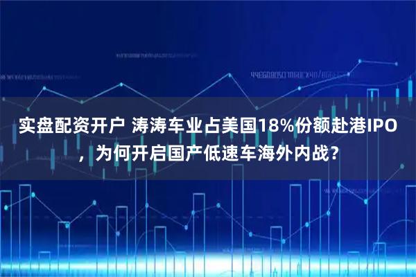 实盘配资开户 涛涛车业占美国18%份额赴港IPO，为何开启国产低速车海外内战？