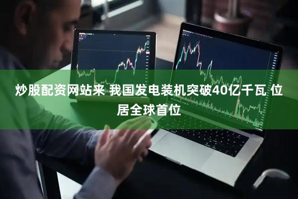 炒股配资网站来 我国发电装机突破40亿千瓦 位居全球首位