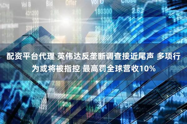 配资平台代理 英伟达反垄断调查接近尾声 多项行为或将被指控 最高罚全球营收10%