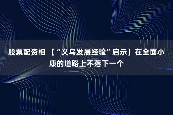股票配资相 【“义乌发展经验”启示】在全面小康的道路上不落下一个