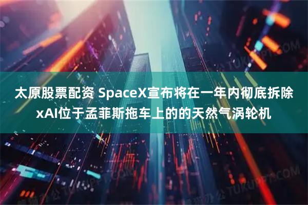太原股票配资 SpaceX宣布将在一年内彻底拆除xAI位于孟菲斯拖车上的的天然气涡轮机